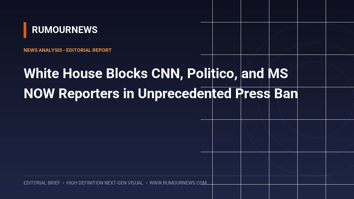 White House Blocks CNN, Politico, and MS NOW Reporters in Unprecedented Press Ban