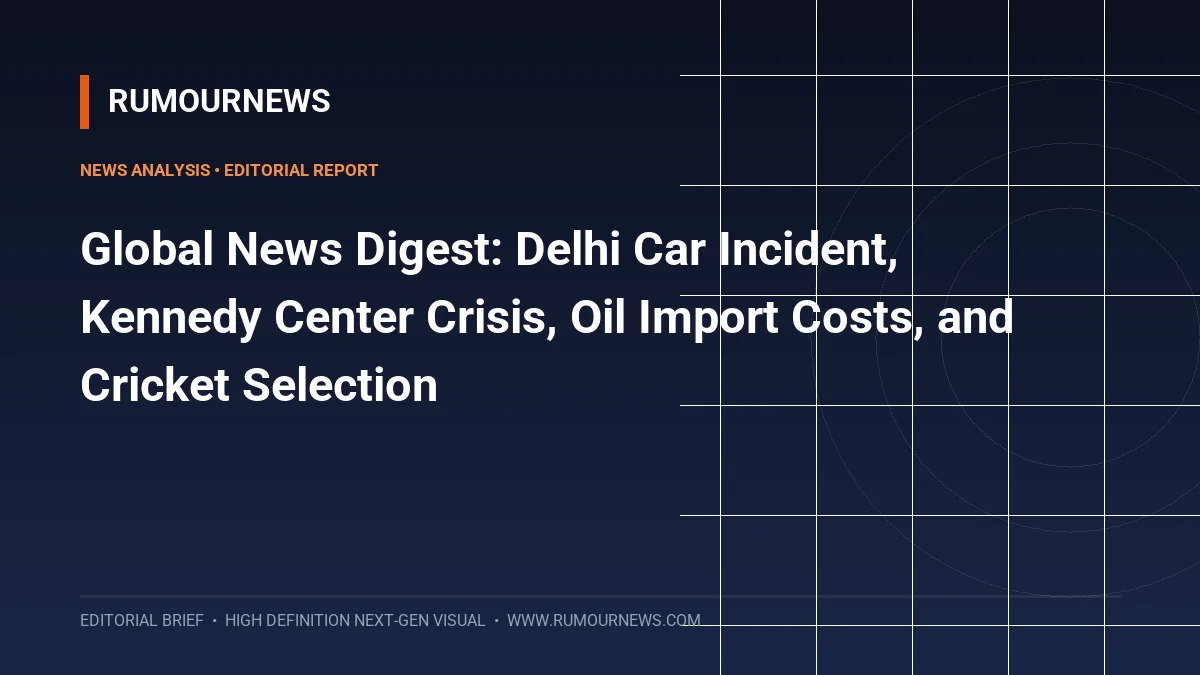 Global News Digest: Delhi Car Incident, Kennedy Center Crisis, Oil Import Costs, and Cricket Selection