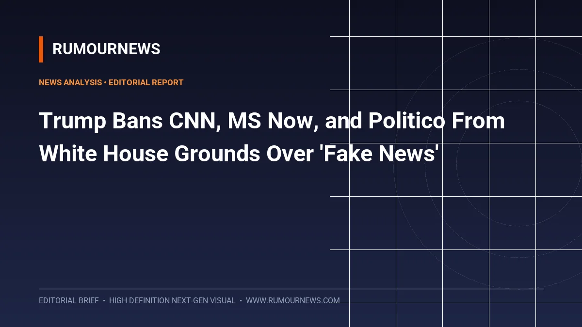 Trump Bans CNN, MS Now, and Politico From White House Grounds Over 'Fake News'