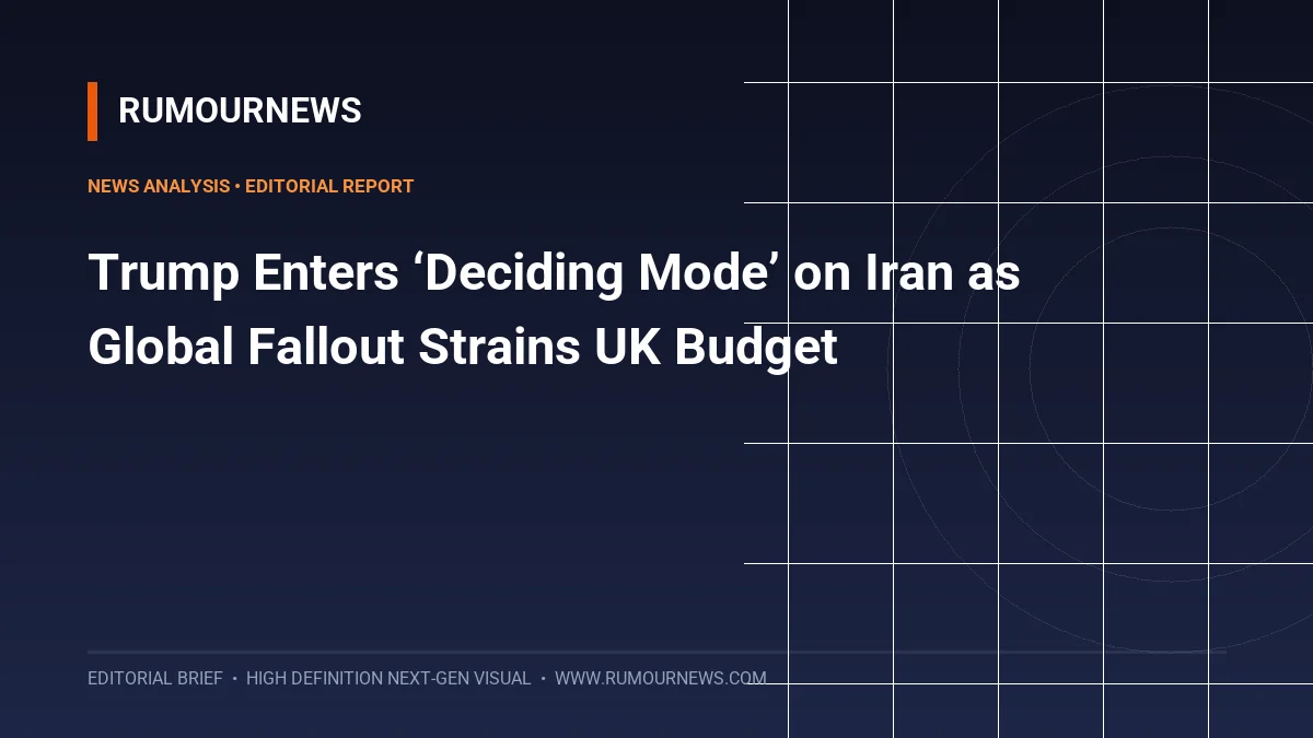 Trump Enters ‘Deciding Mode’ on Iran as Global Fallout Strains UK Budget