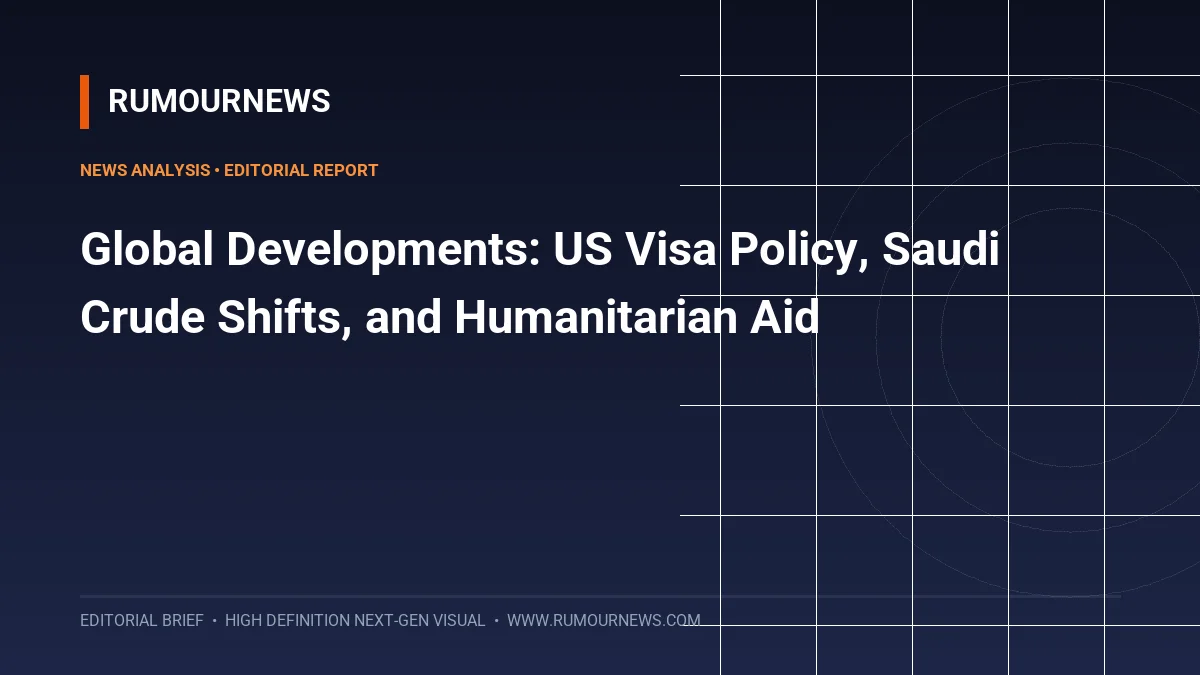 Global Developments: US Visa Policy, Saudi Crude Shifts, and Humanitarian Aid