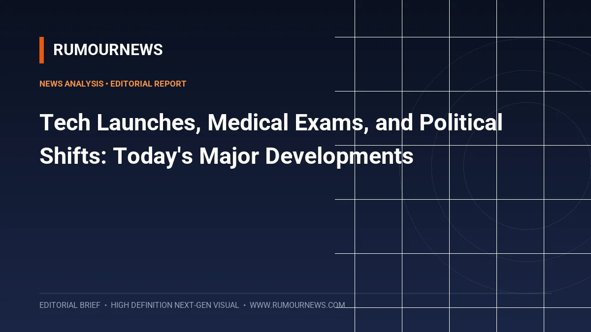 Tech Launches, Medical Exams, and Political Shifts: Today's Major Developments